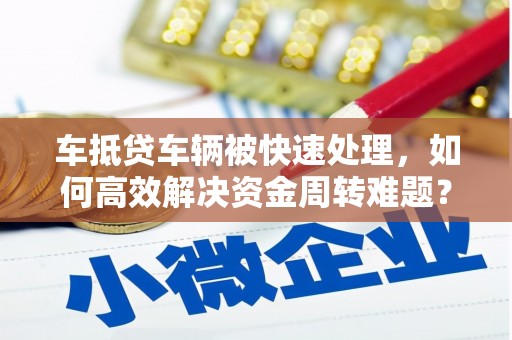 密云车抵贷车辆被快速处理，如何高效解决资金周转难题？