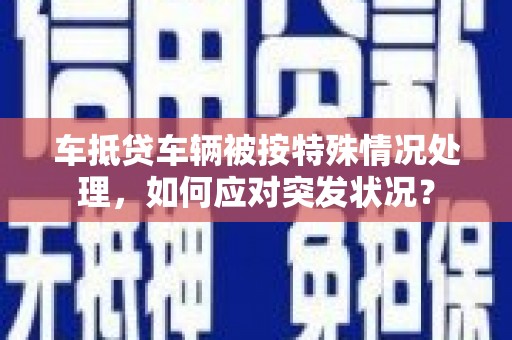 密云车抵贷车辆被按特殊情况处理，如何应对突发状况？