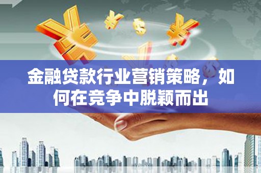 襄垣金融贷款行业营销策略，如何在竞争中脱颖而出