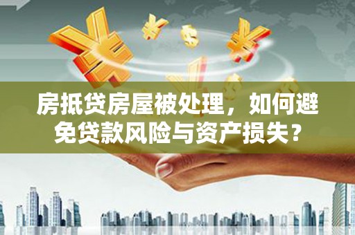 芦山房抵贷房屋被处理，如何避免贷款风险与资产损失？