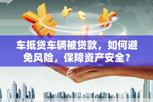 鄞州车抵贷车辆被贷款，如何避免风险，保障资产安全？
