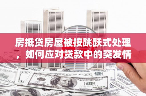 泸州房抵贷房屋被按跳跃式处理，如何应对贷款中的突发情况？