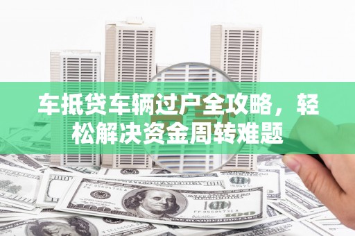 铜陵车抵贷车辆过户全攻略，轻松解决资金周转难题