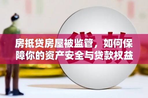 湖南房抵贷房屋被监管，如何保障你的资产安全与贷款权益？