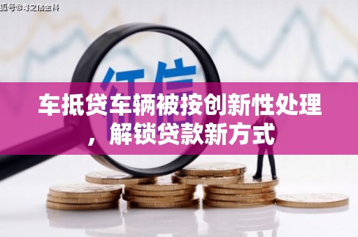 泸州车抵贷车辆被按创新性处理，解锁贷款新方式