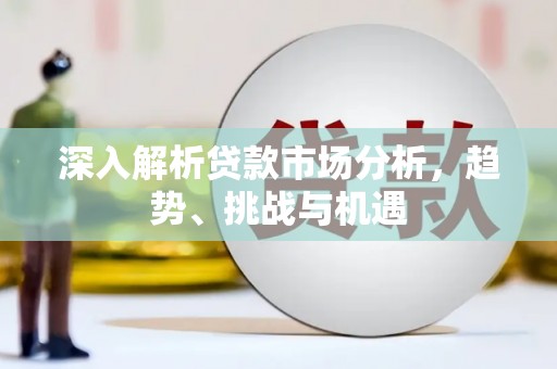 三星深入解析贷款市场分析，趋势、挑战与机遇
