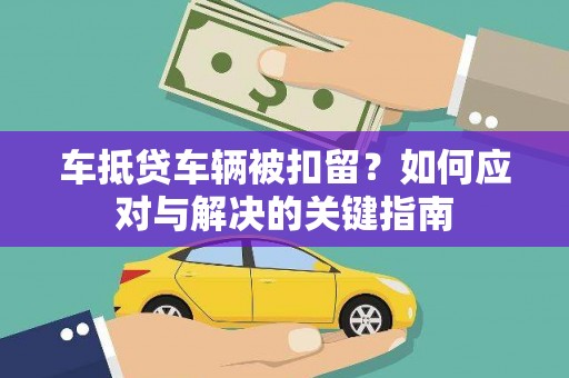 监利车抵贷车辆被扣留？如何应对与解决的关键指南