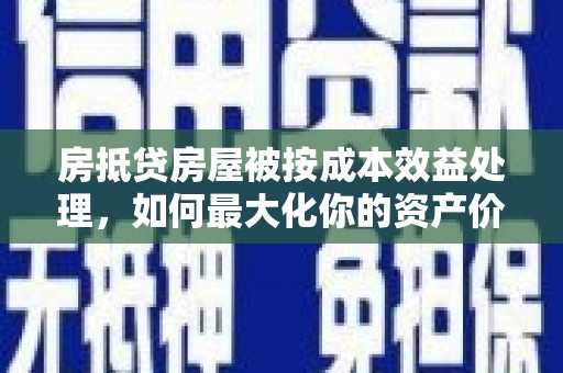 泰兴房抵贷房屋被按成本效益处理，如何最大化你的资产价值？