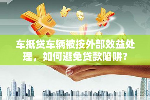 雾峰车抵贷车辆被按外部效益处理，如何避免贷款陷阱？