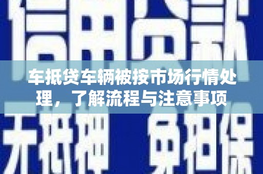 三星车抵贷车辆被按市场行情处理，了解流程与注意事项