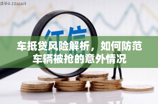崇左车抵贷风险解析，如何防范车辆被抢的意外情况