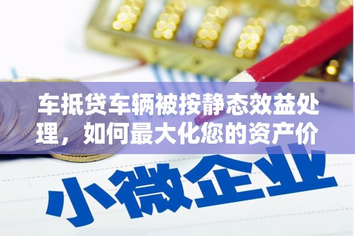 肇州车抵贷车辆被按静态效益处理，如何最大化您的资产价值？