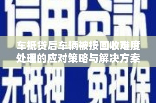 三星车抵贷后车辆被按回收难度处理的应对策略与解决方案
