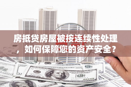 武定房抵贷房屋被按连续性处理，如何保障您的资产安全？