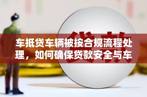 新乡车抵贷车辆被按合规流程处理，如何确保贷款安全与车辆权益？
