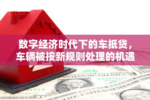湖南数字经济时代下的车抵贷，车辆被按新规则处理的机遇与挑战