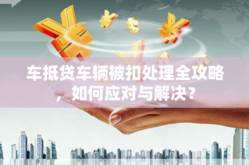 圣安多尼堂区车抵贷车辆被扣处理全攻略，如何应对与解决？