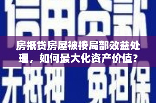 湖南房抵贷房屋被按局部效益处理，如何最大化资产价值？