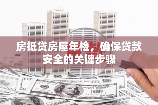 湖南房抵贷房屋年检，确保贷款安全的关键步骤