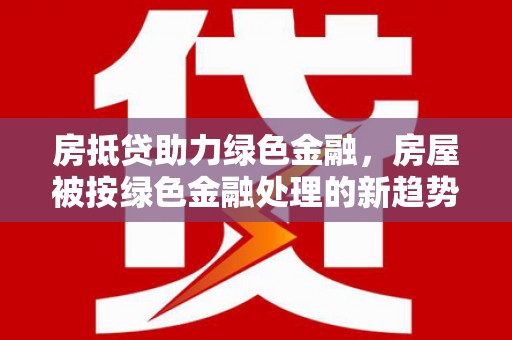 宁明房抵贷助力绿色金融，房屋被按绿色金融处理的新趋势