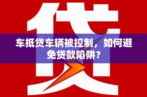 杏花岭车抵贷车辆被控制，如何避免贷款陷阱？