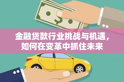 监利金融贷款行业挑战与机遇，如何在变革中抓住未来