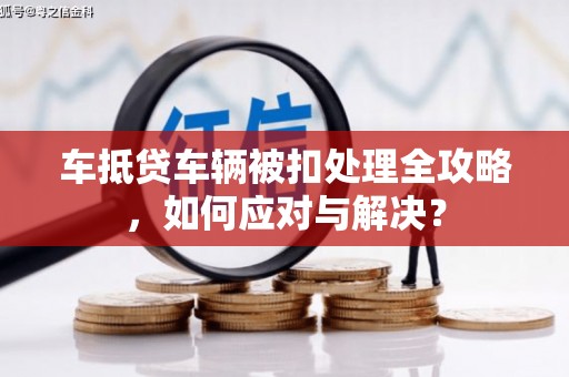 监利车抵贷车辆被扣处理全攻略，如何应对与解决？