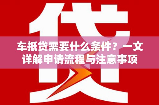 朝阳车抵贷需要什么条件？一文详解申请流程与注意事项