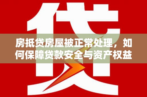 龙陵房抵贷房屋被正常处理，如何保障贷款安全与资产权益？