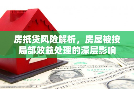 鱼台房抵贷风险解析，房屋被按局部效益处理的深层影响