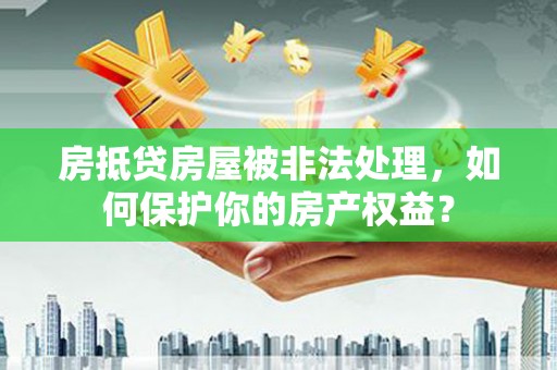 江夏房抵贷房屋被非法处理，如何保护你的房产权益？
