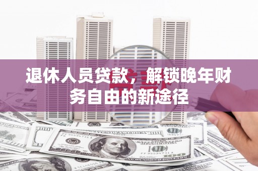 管城退休人员贷款，解锁晚年财务自由的新途径