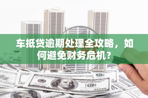 富阳车抵贷逾期处理全攻略，如何避免财务危机？