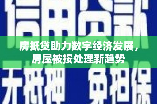 星子房抵贷助力数字经济发展，房屋被按处理新趋势