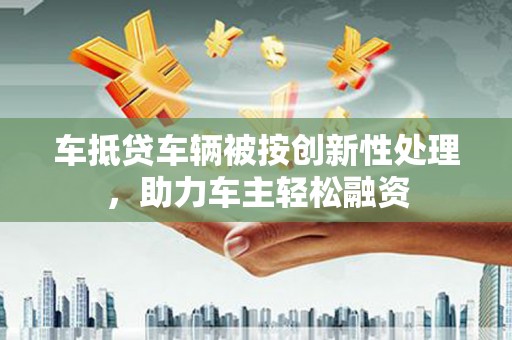 寿丰车抵贷车辆被按创新性处理，助力车主轻松融资