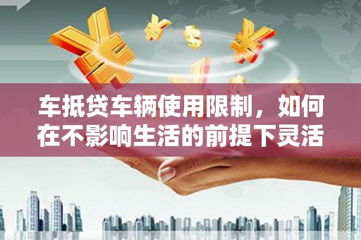 土默特左旗车抵贷车辆使用限制，如何在不影响生活的前提下灵活贷款？