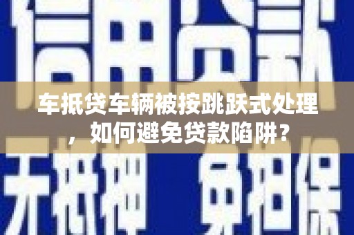 大雅车抵贷车辆被按跳跃式处理，如何避免贷款陷阱？