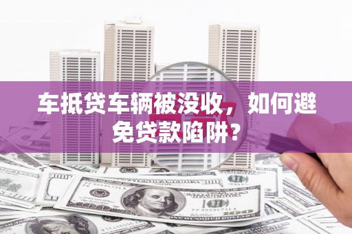 城关车抵贷车辆被没收，如何避免贷款陷阱？