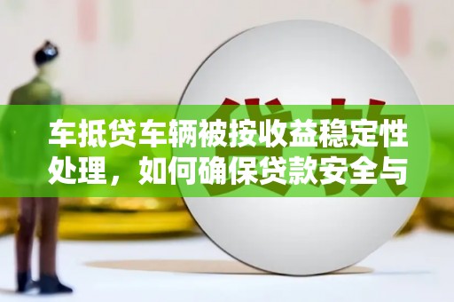 城关车抵贷车辆被按收益稳定性处理，如何确保贷款安全与收益？