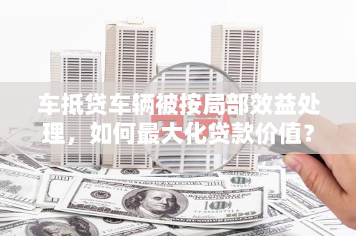 湘桥车抵贷车辆被按局部效益处理，如何最大化贷款价值？