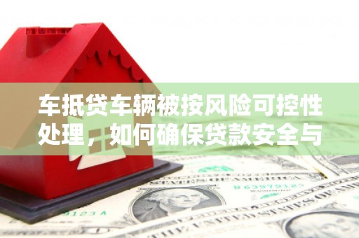 长岛车抵贷车辆被按风险可控性处理，如何确保贷款安全与高效？