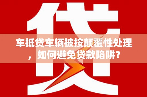 城关车抵贷车辆被按颠覆性处理，如何避免贷款陷阱？