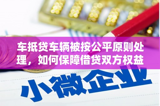 丰南车抵贷车辆被按公平原则处理，如何保障借贷双方权益？