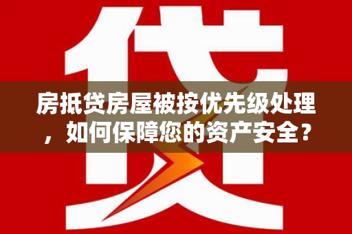 贵港房抵贷房屋被按优先级处理，如何保障您的资产安全？