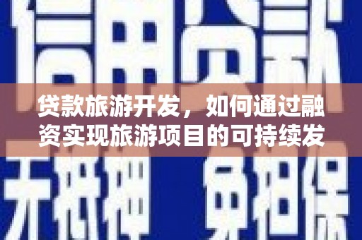 乐陵贷款旅游开发，如何通过融资实现旅游项目的可持续发展