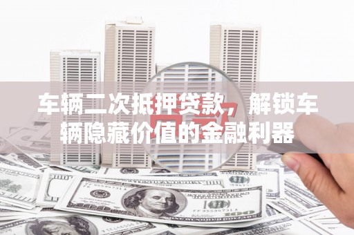 通道车辆二次抵押贷款，解锁车辆隐藏价值的金融利器
