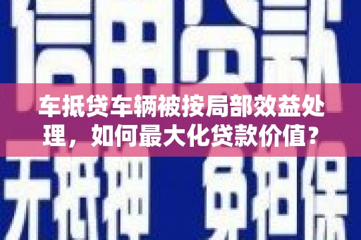 甘肃车抵贷车辆被按局部效益处理，如何最大化贷款价值？