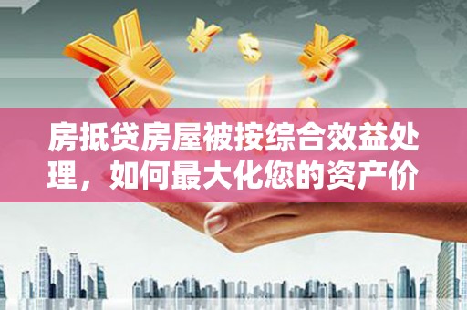 甘肃房抵贷房屋被按综合效益处理，如何最大化您的资产价值？