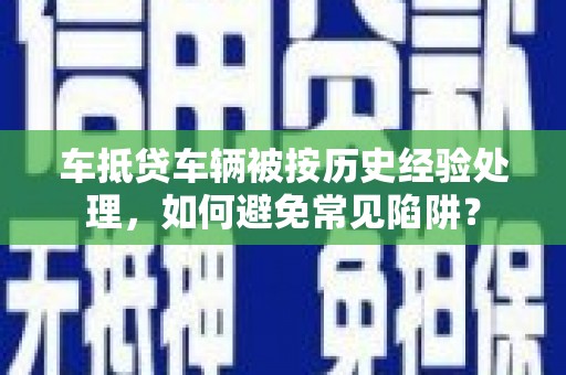 邵阳车抵贷车辆被按历史经验处理，如何避免常见陷阱？