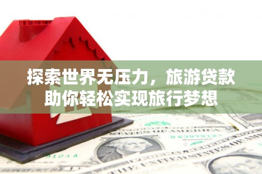 历城探索世界无压力，旅游贷款助你轻松实现旅行梦想